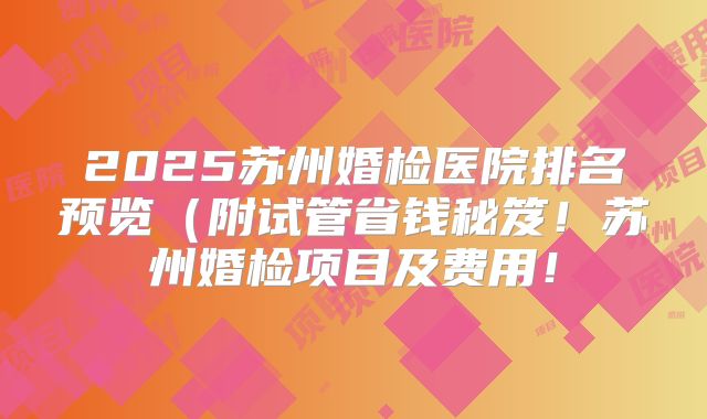 2025苏州婚检医院排名预览（附试管省钱秘笈！苏州婚检项目及费用！