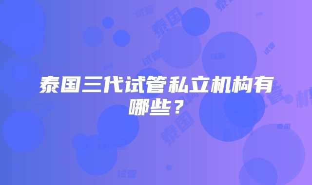 泰国三代试管私立机构有哪些?