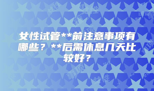 女性试管**前注意事项有哪些？**后需休息几天比较好？
