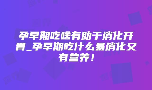 孕早期吃啥有助于消化开胃_孕早期吃什么易消化又有营养！