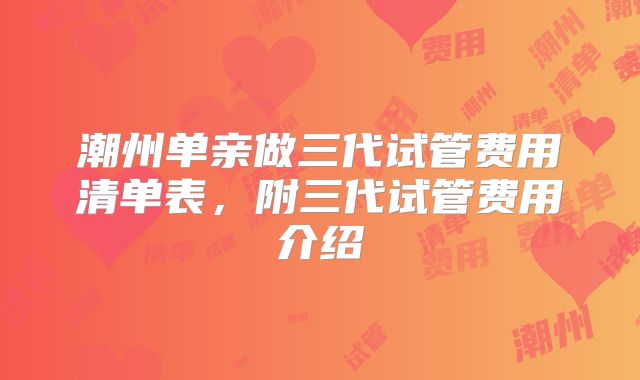 潮州单亲做三代试管费用清单表,附三代试管费用介绍