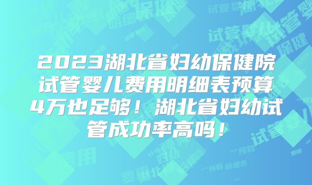 2023湖北省妇幼保健院试管婴儿费用明细表预算4万也足够!湖北省妇幼试管成功率高吗!