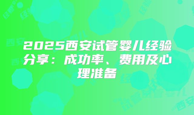 2025西安试管婴儿经验分享:成功率、费用及心理准备