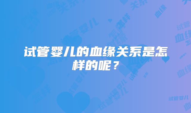 试管婴儿的血缘关系是怎样的呢？