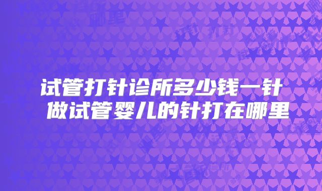 试管打针诊所多少钱一针 做试管婴儿的针打在哪里