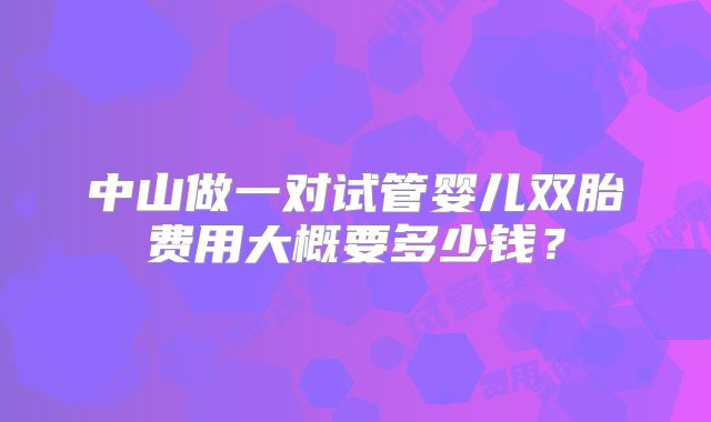 中山做一对试管婴儿双胎费用大概要多少钱？