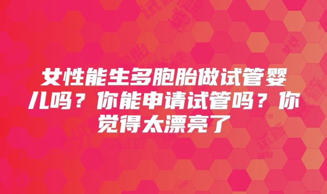 女性能生多胞胎做试管婴儿吗？你能申请试管吗？你觉得太漂亮了