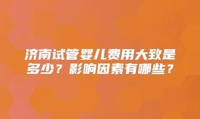 济南试管婴儿费用大致是多少？影响因素有哪些？