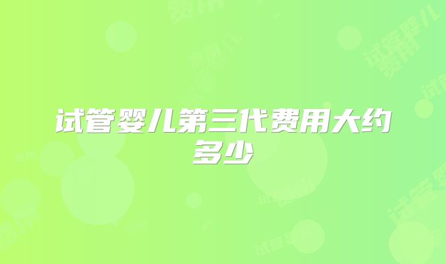 试管婴儿第三代费用大约多少