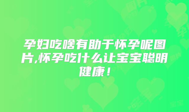 孕妇吃啥有助于怀孕呢图片,怀孕吃什么让宝宝聪明健康!
