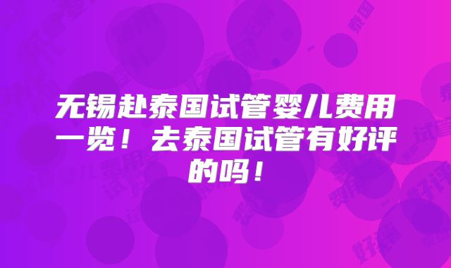 无锡赴泰国试管婴儿费用一览！去泰国试管有好评的吗！