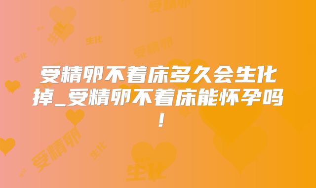 受精卵不着床多久会生化掉_受精卵不着床能怀孕吗！