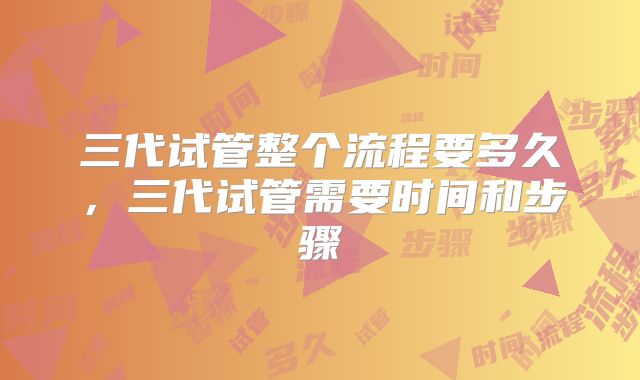 三代试管整个流程要多久，三代试管需要时间和步骤
