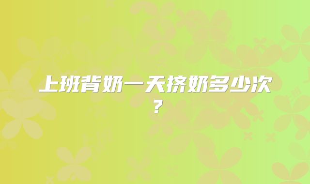 上班背奶一天挤奶多少次？
