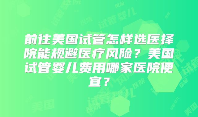 前往美国试管怎样选医择院能规避医疗风险？美国试管婴儿费用哪家医院便宜？