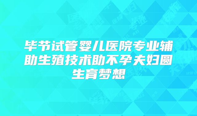 毕节试管婴儿医院专业辅助生殖技术助不孕夫妇圆生育梦想