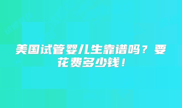 美国试管婴儿生靠谱吗?要花费多少钱!