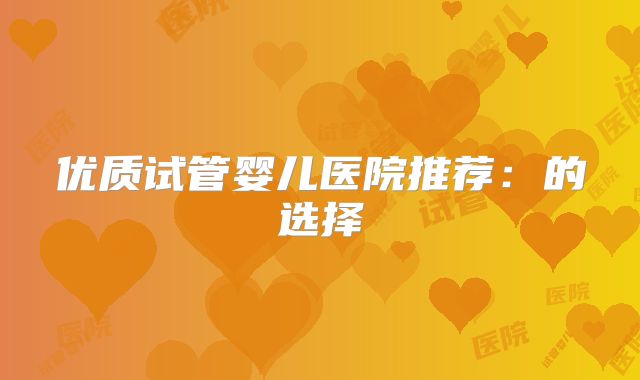 优质试管婴儿医院推荐:的选择