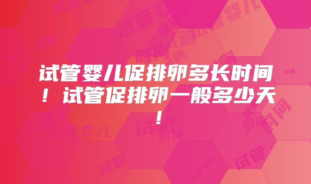 试管婴儿促排卵多长时间！试管促排卵一般多少天！