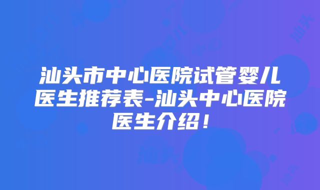 汕头市中心医院试管婴儿医生推荐表-汕头中心医院医生介绍!