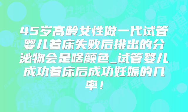 45岁高龄女性做一代试管婴儿着床失败后排出的分泌物会是啥颜色_试管婴儿成功着床后成功妊娠的几率!