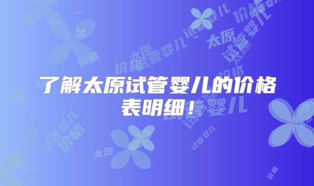 了解太原试管婴儿的价格表明细！