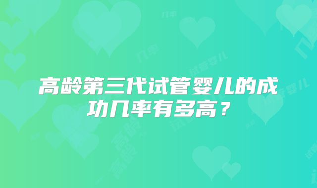 高龄第三代试管婴儿的成功几率有多高？