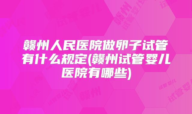 赣州人民医院做卵子试管有什么规定(赣州试管婴儿医院有哪些)