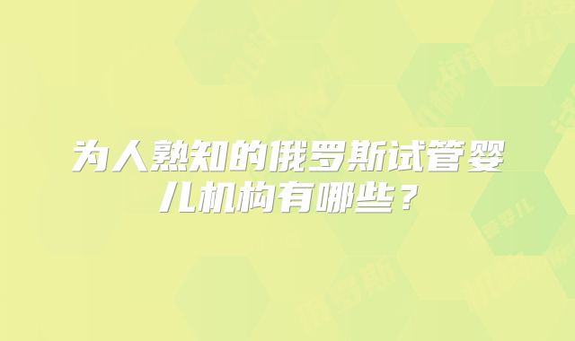为人熟知的俄罗斯试管婴儿机构有哪些?