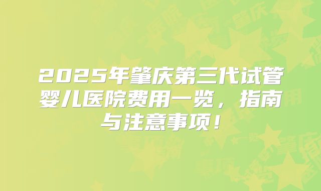 2025年肇庆第三代试管婴儿医院费用一览，指南与注意事项！