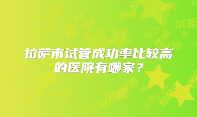 拉萨市试管成功率比较高的医院有哪家？