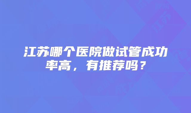江苏哪个医院做试管成功率高，有推荐吗？