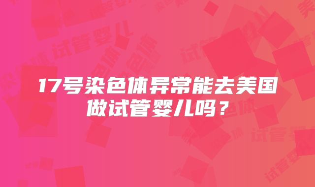 17号染色体异常能去美国做试管婴儿吗？