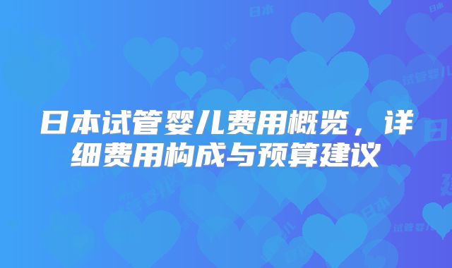 日本试管婴儿费用概览,详细费用构成与预算建议