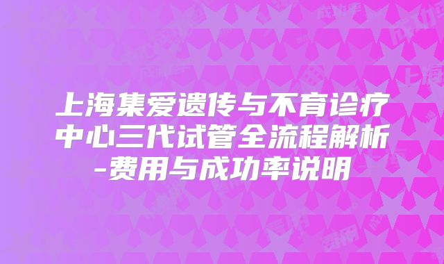 上海集爱遗传与不育诊疗中心三代试管全流程解析-费用与成功率说明