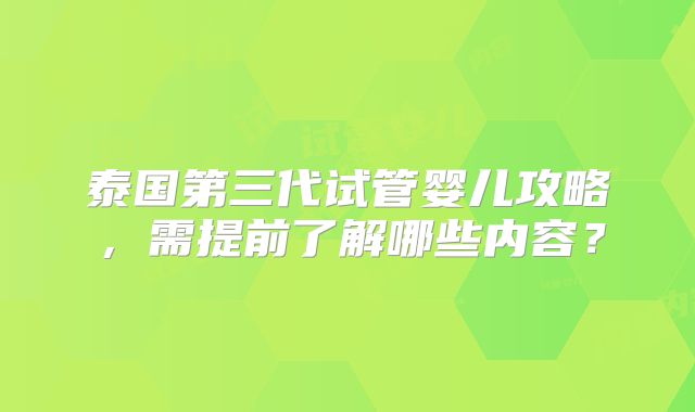 泰国第三代试管婴儿攻略，需提前了解哪些内容？