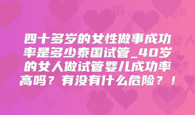 四十多岁的女性做事成功率是多少泰国试管_40岁的女人做试管婴儿成功率高吗?有没有什么危险?!