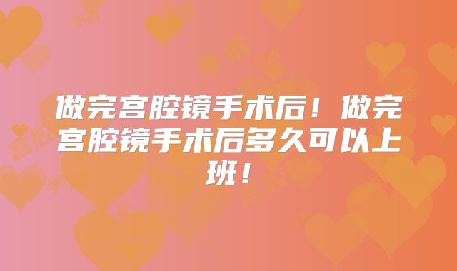 做完宫腔镜手术后！做完宫腔镜手术后多久可以上班！