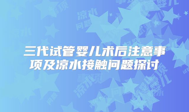 三代试管婴儿术后注意事项及凉水接触问题探讨