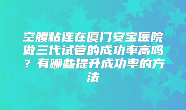 空腹粘连在厦门安宝医院做三代试管的成功率高吗？有哪些提升成功率的方法