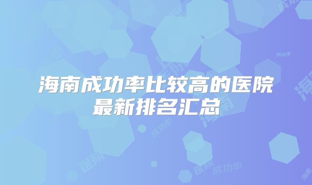 海南成功率比较高的医院最新排名汇总