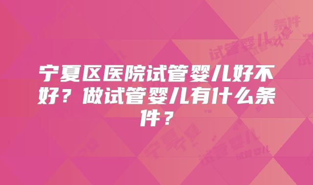 宁夏区医院试管婴儿好不好？做试管婴儿有什么条件？