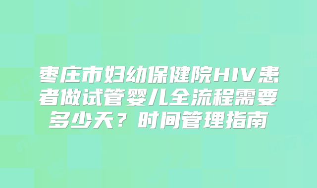 枣庄市妇幼保健院HIV患者做试管婴儿全流程需要多少天?时间管理指南