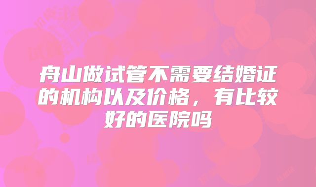 舟山做试管不需要结婚证的机构以及价格,有比较好的医院吗