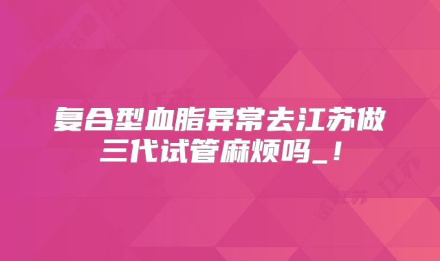 复合型血脂异常去江苏做三代试管麻烦吗_！