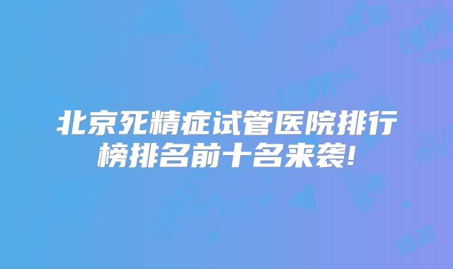北京死精症试管医院排行榜排名前十名来袭!