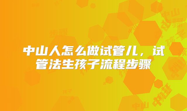 中山人怎么做试管儿，试管法生孩子流程步骤