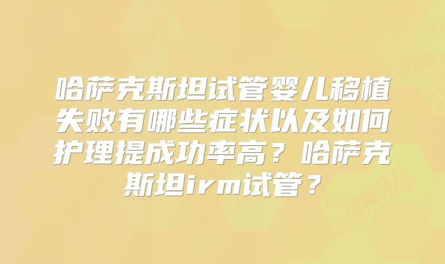 哈萨克斯坦试管婴儿移植失败有哪些症状以及如何护理提成功率高？哈萨克斯坦irm试管？