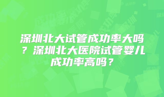 深圳北大试管成功率大吗?深圳北大医院试管婴儿成功率高吗?