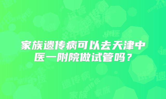 家族遗传病可以去天津中医一附院做试管吗?